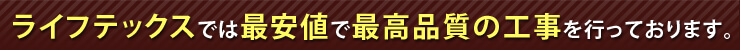 ライフテックスでは最安値で最高品質の工事を行っております。