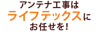 アンテナ工事は ライフテックスにお任せを!